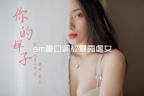 sm重口调教暴露虐女